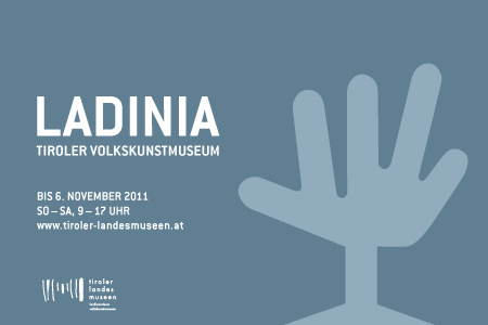 Tiroler Volkskunstmuseum
 10. Juni 2011 bis 06. November 2011, Di-So, 9-17 Uhr
 Gestaltung Folder, Einladung, Plakat, Katalog, Ausstellungsbeschriftungen, Transparent, Fahne
 
