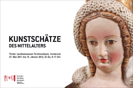 Tiroler Landesmuseum Ferdinandeum
 Ausstellung Kunstschätze des Mittelalters
 27. Mai 2011 bis 15. Jänner 2012, Di-So, 9-17 Uhr
 Gestaltung Folder, Einladung, Plakat, Katalog, Beschriftungen, Transparent
 
